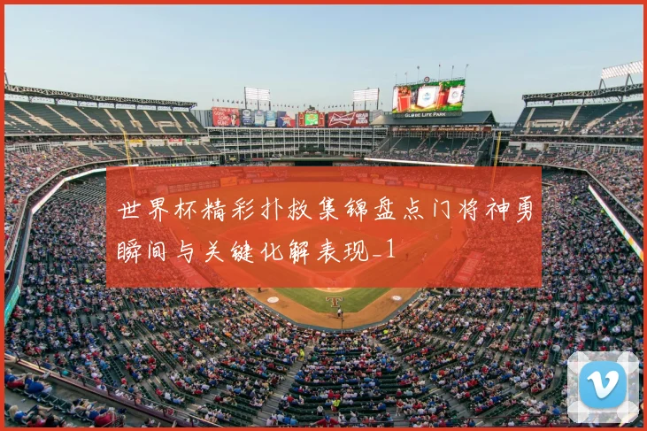 世界杯精彩扑救集锦盘点门将神勇瞬间与关键化解表现_1
