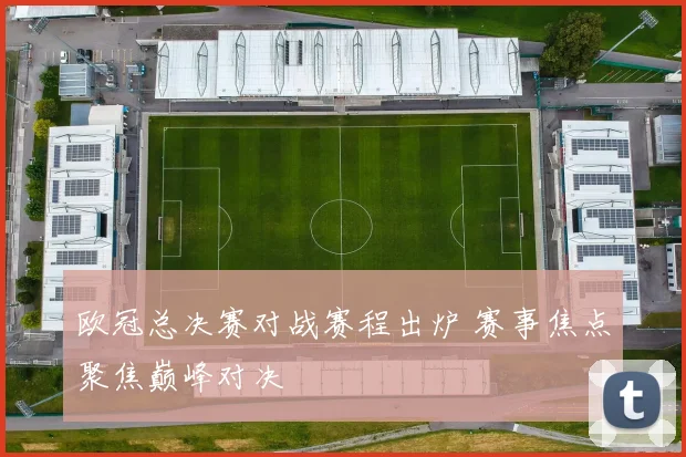 欧冠总决赛对战赛程出炉 赛事焦点聚焦巅峰对决