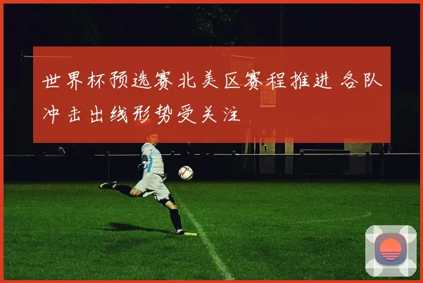 世界杯预选赛北美区赛程推进 各队冲击出线形势受关注