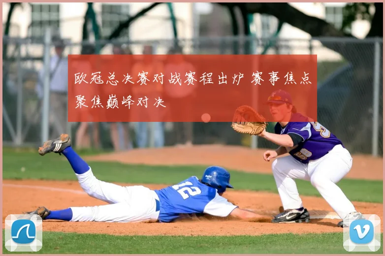 欧冠总决赛对战赛程出炉 赛事焦点聚焦巅峰对决