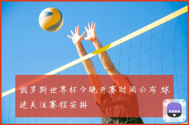 俄罗斯世界杯今晚开赛时间公布 球迷关注赛程安排