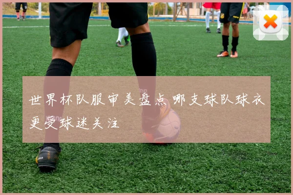世界杯队服审美盘点 哪支球队球衣更受球迷关注