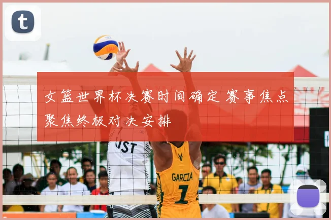 女篮世界杯决赛时间确定 赛事焦点聚焦终极对决安排