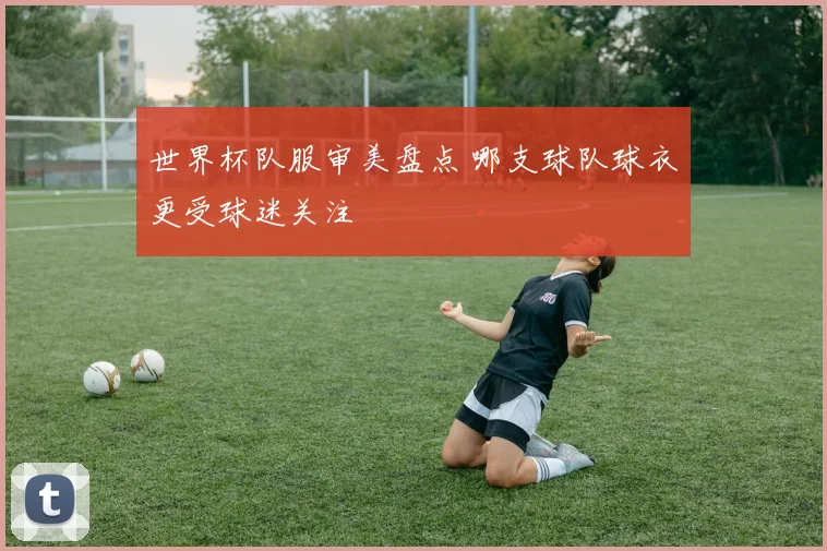 世界杯队服审美盘点 哪支球队球衣更受球迷关注
