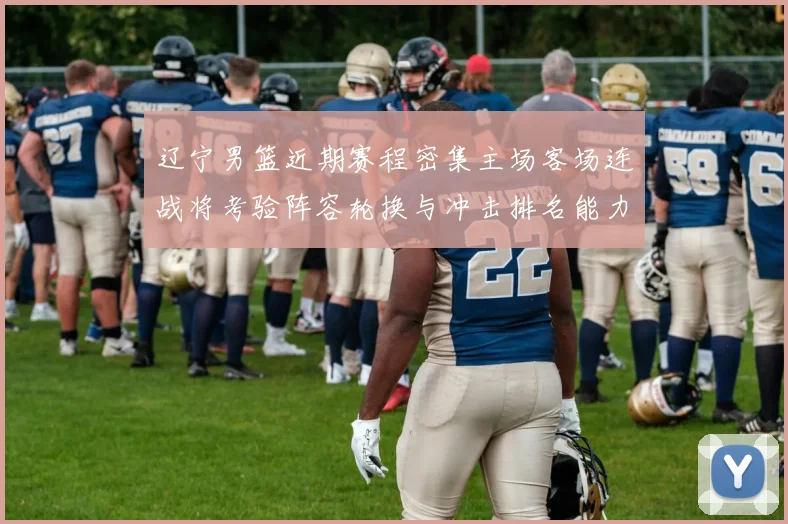 辽宁男篮近期赛程密集主场客场连战将考验阵容轮换与冲击排名能力