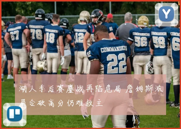 湖人季后赛鏖战再陷危局 詹姆斯浓眉合砍高分仍难救主