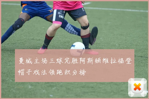 曼城主场三球完胜阿斯顿维拉福登帽子戏法领跑积分榜