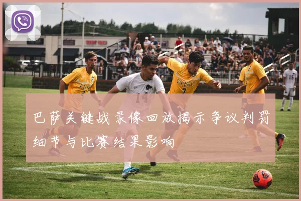 巴萨关键战录像回放揭示争议判罚细节与比赛结果影响