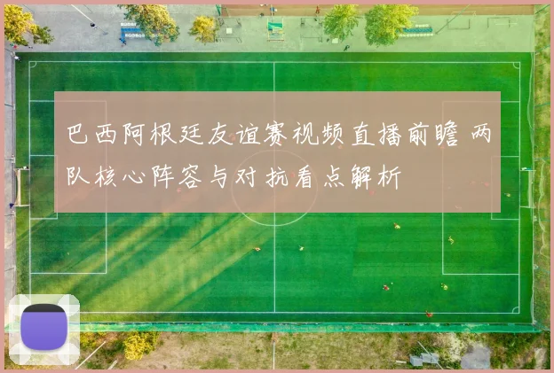 巴西阿根廷友谊赛视频直播前瞻 两队核心阵容与对抗看点解析