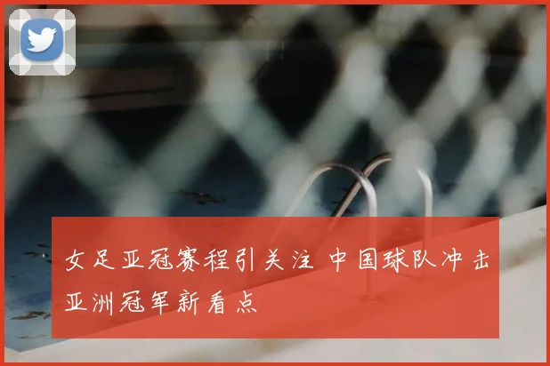女足亚冠赛程引关注 中国球队冲击亚洲冠军新看点
