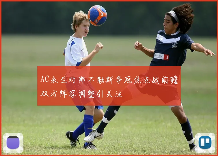 AC米兰对那不勒斯争冠焦点战前瞻双方阵容调整引关注
