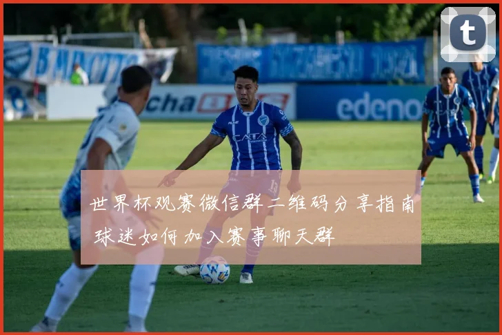 世界杯观赛微信群二维码分享指南 球迷如何加入赛事聊天群