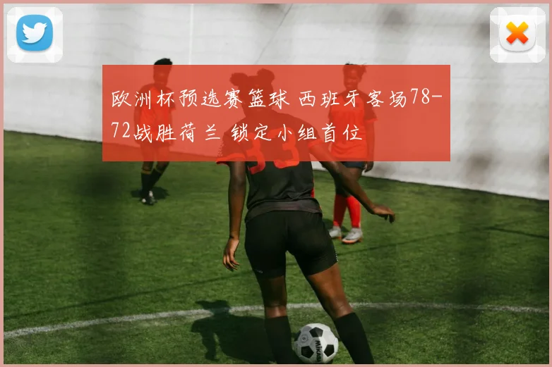 欧洲杯预选赛篮球 西班牙客场78-72战胜荷兰 锁定小组首位