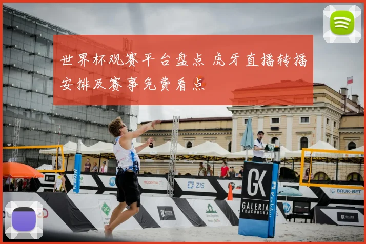 世界杯观赛平台盘点 虎牙直播转播安排及赛事免费看点