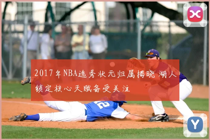 2017年NBA选秀状元归属揭晓 湖人锁定核心天赋备受关注