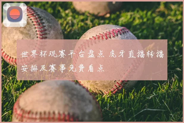 世界杯观赛平台盘点 虎牙直播转播安排及赛事免费看点