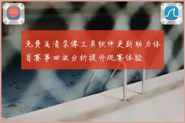 免费高清录像工具软件更新助力体育赛事回放分析提升观赛体验