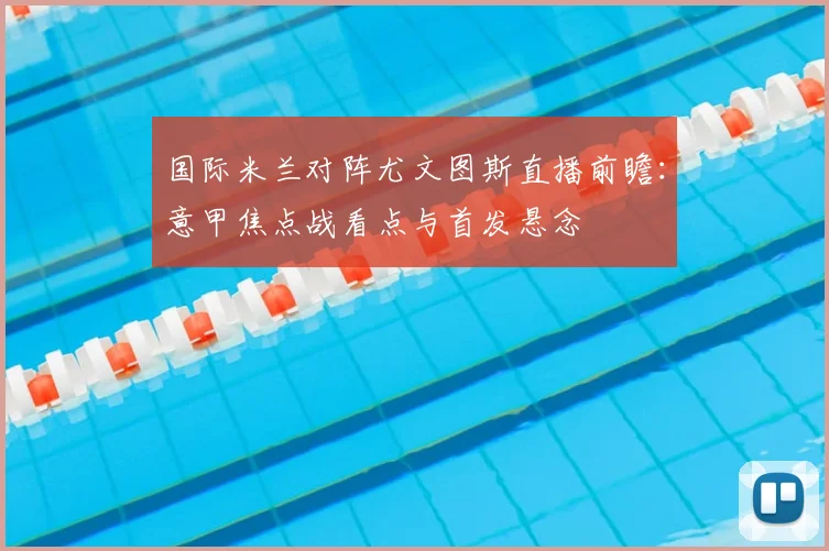 国际米兰对阵尤文图斯直播前瞻：意甲焦点战看点与首发悬念