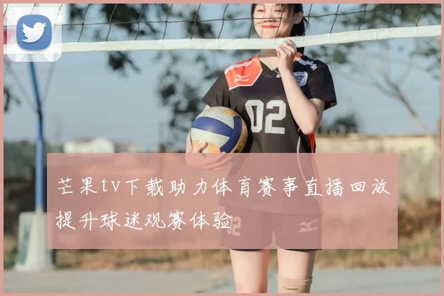 芒果tv下载助力体育赛事直播回放提升球迷观赛体验