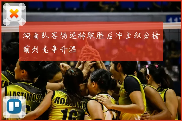 湖南队客场逆转取胜后冲击积分榜前列竞争升温