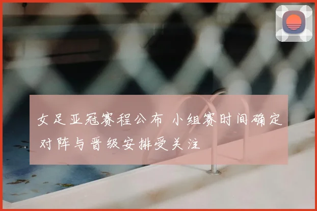 女足亚冠赛程公布 小组赛时间确定 对阵与晋级安排受关注
