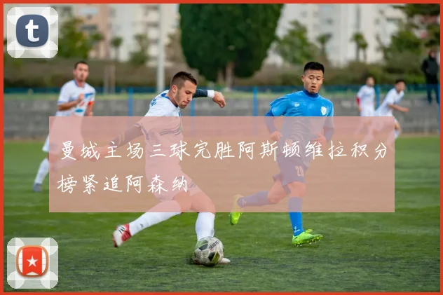 曼城主场三球完胜阿斯顿维拉积分榜紧追阿森纳