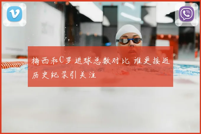 梅西和C罗进球总数对比 谁更接近历史纪录引关注