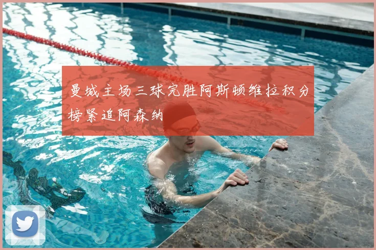 曼城主场三球完胜阿斯顿维拉积分榜紧追阿森纳