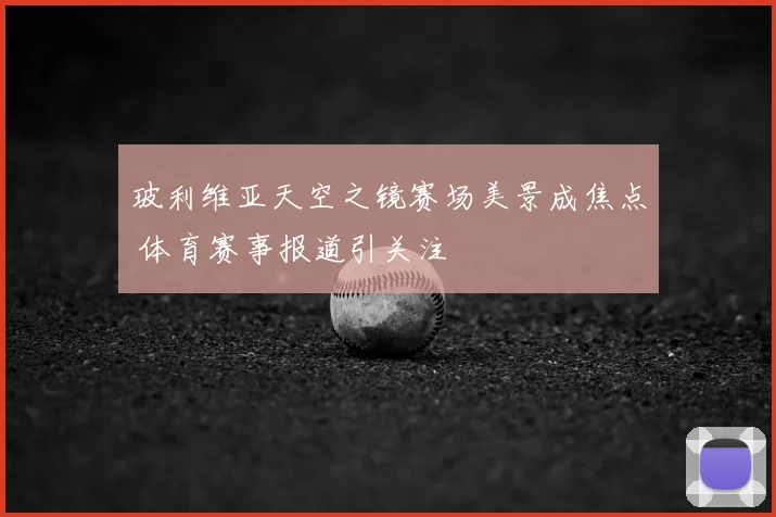 玻利维亚天空之镜赛场美景成焦点 体育赛事报道引关注