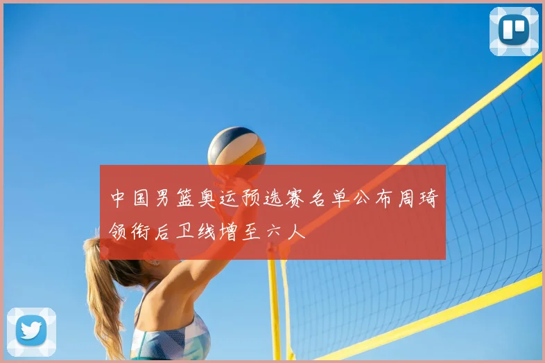 中国男篮奥运预选赛名单公布周琦领衔后卫线增至六人