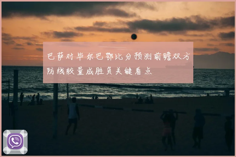 巴萨对毕尔巴鄂比分预测前瞻双方防线较量成胜负关键看点