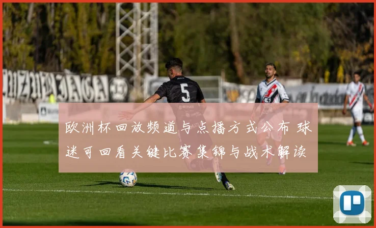欧洲杯回放频道与点播方式公布 球迷可回看关键比赛集锦与战术解读