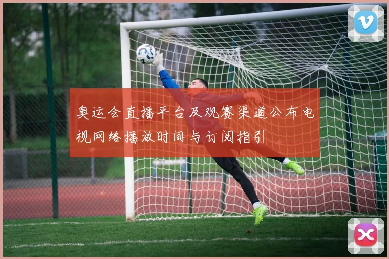 奥运会直播平台及观赛渠道公布电视网络播放时间与订阅指引