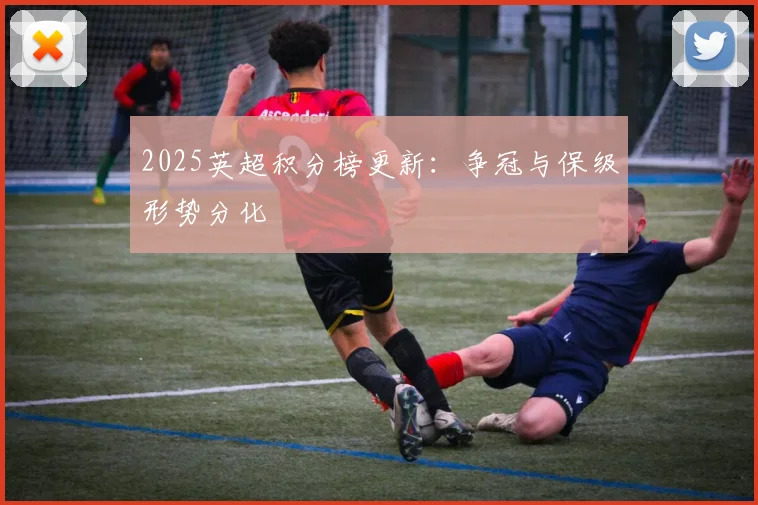 2025英超积分榜更新：争冠与保级形势分化