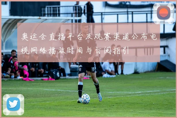 奥运会直播平台及观赛渠道公布电视网络播放时间与订阅指引