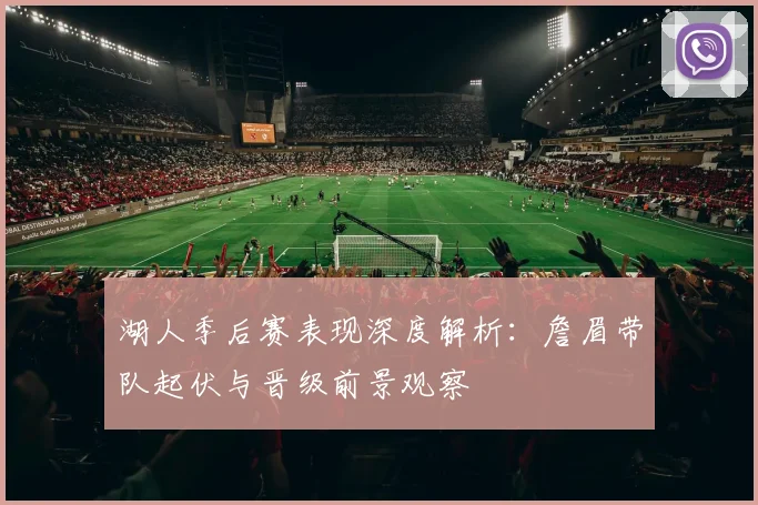 湖人季后赛表现深度解析：詹眉带队起伏与晋级前景观察