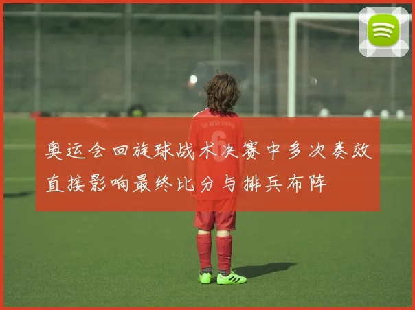 奥运会回旋球战术决赛中多次奏效直接影响最终比分与排兵布阵