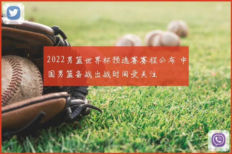 2022男篮世界杯预选赛赛程公布 中国男篮备战出战时间受关注