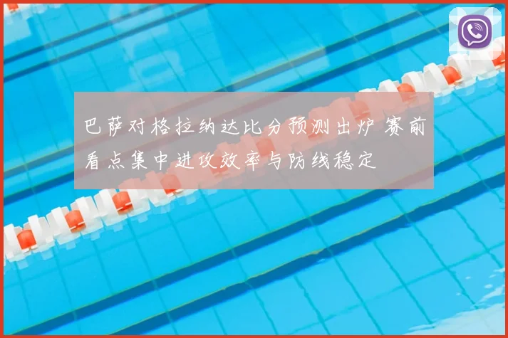巴萨对格拉纳达比分预测出炉 赛前看点集中进攻效率与防线稳定