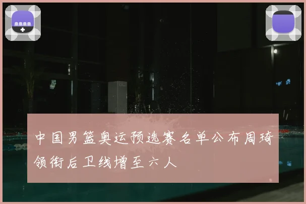中国男篮奥运预选赛名单公布周琦领衔后卫线增至六人