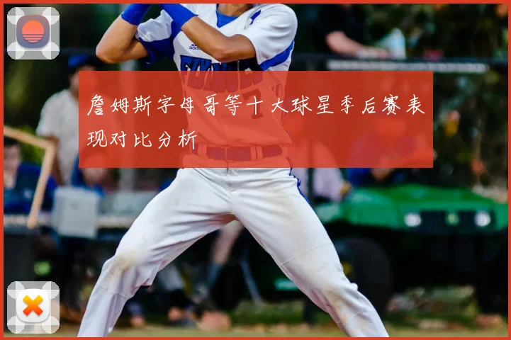 詹姆斯字母哥等十大球星季后赛表现对比分析
