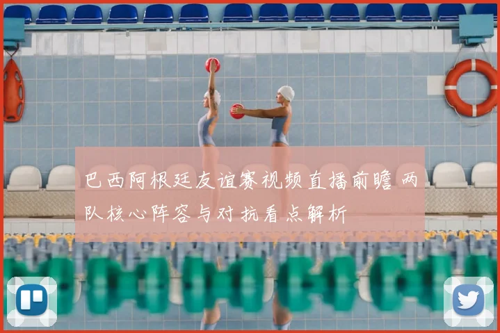 巴西阿根廷友谊赛视频直播前瞻 两队核心阵容与对抗看点解析