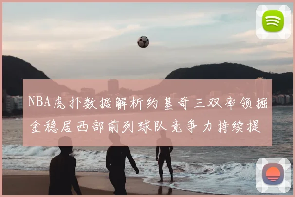 NBA虎扑数据解析约基奇三双率领掘金稳居西部前列球队竞争力持续提升