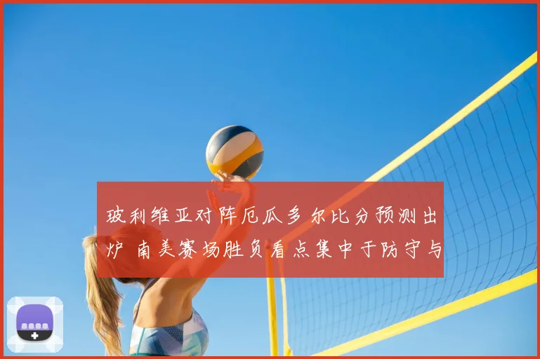 玻利维亚对阵厄瓜多尔比分预测出炉 南美赛场胜负看点集中于防守与反击