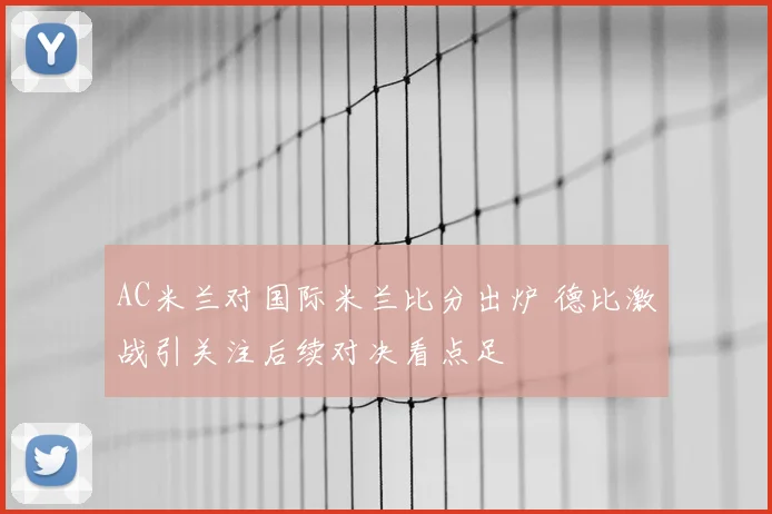 AC米兰对国际米兰比分出炉 德比激战引关注后续对决看点足