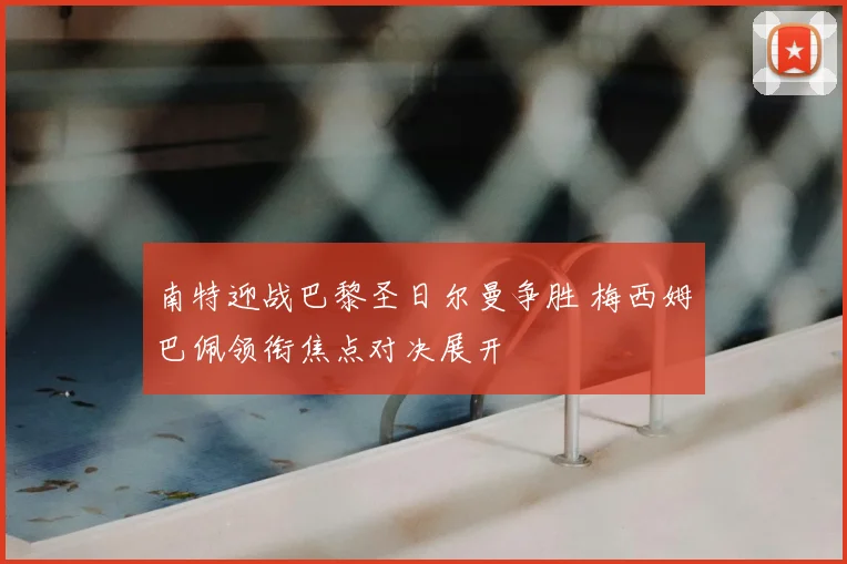 南特迎战巴黎圣日尔曼争胜 梅西姆巴佩领衔焦点对决展开