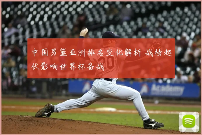 中国男篮亚洲排名变化解析 战绩起伏影响世界杯备战