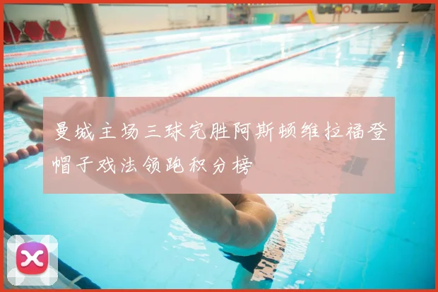 曼城主场三球完胜阿斯顿维拉福登帽子戏法领跑积分榜