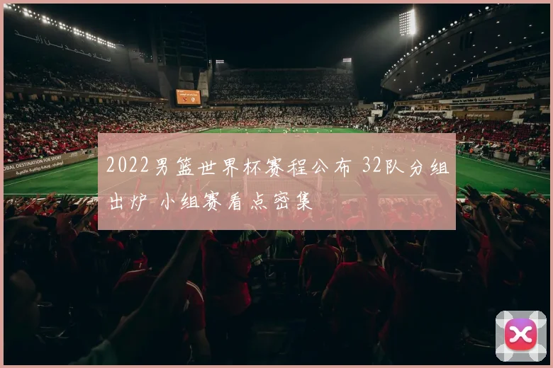 2022男篮世界杯赛程公布 32队分组出炉 小组赛看点密集