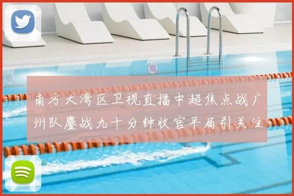 南方大湾区卫视直播中超焦点战广州队鏖战九十分钟收官平局引关注